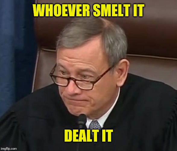 Justice Roberts | WHOEVER SMELT IT DEALT IT | image tagged in justice roberts | made w/ Imgflip meme maker