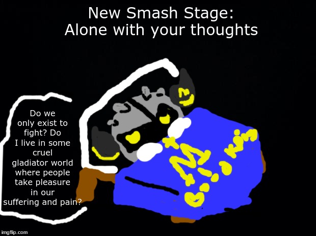 Thought I'd jump on the new Smash Stage train | Do we only exist to fight? Do I live in some cruel gladiator world where people take pleasure in our suffering and pain? New Smash Stage:
Alone with your thoughts | image tagged in black background,meta knight,smash,ssb | made w/ Imgflip meme maker