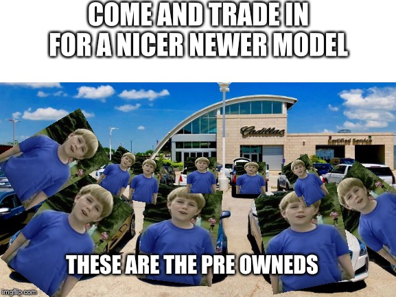COME AND TRADE IN FOR A NICER NEWER MODEL; THESE ARE THE PRE OWNEDS | image tagged in memes | made w/ Imgflip meme maker