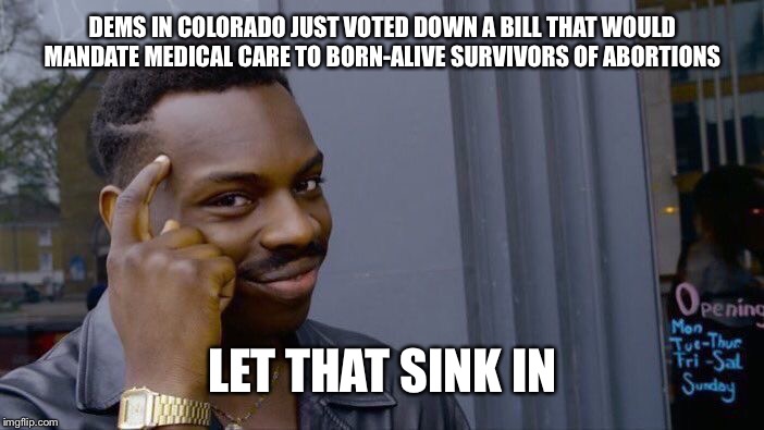Abortion is murder. Who could support killing a baby after it is born? We can’t let these scum win in 2020! | DEMS IN COLORADO JUST VOTED DOWN A BILL THAT WOULD MANDATE MEDICAL CARE TO BORN-ALIVE SURVIVORS OF ABORTIONS; LET THAT SINK IN | image tagged in memes,roll safe think about it,liberal logic,crazy liberals | made w/ Imgflip meme maker