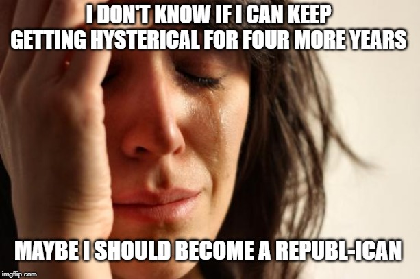 First World Problems | I DON'T KNOW IF I CAN KEEP GETTING HYSTERICAL FOR FOUR MORE YEARS; MAYBE I SHOULD BECOME A REPUBL-ICAN | image tagged in memes,first world problems | made w/ Imgflip meme maker