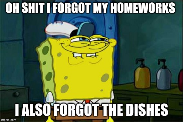 Don't You Squidward | OH SHIT I FORGOT MY HOMEWORKS; I ALSO FORGOT THE DISHES | image tagged in memes,dont you squidward | made w/ Imgflip meme maker