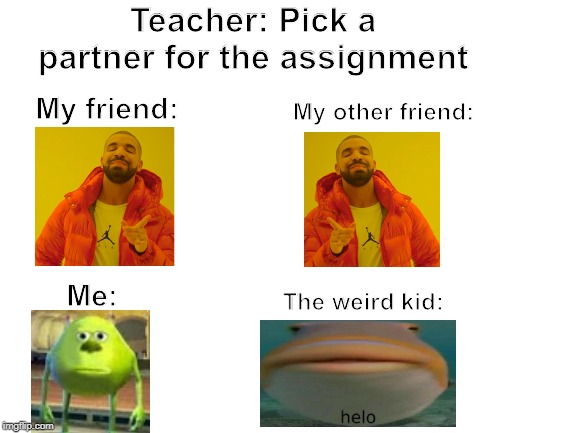 Blank White Template | Teacher: Pick a partner for the assignment; My friend:; My other friend:; Me:; The weird kid: | image tagged in blank white template | made w/ Imgflip meme maker