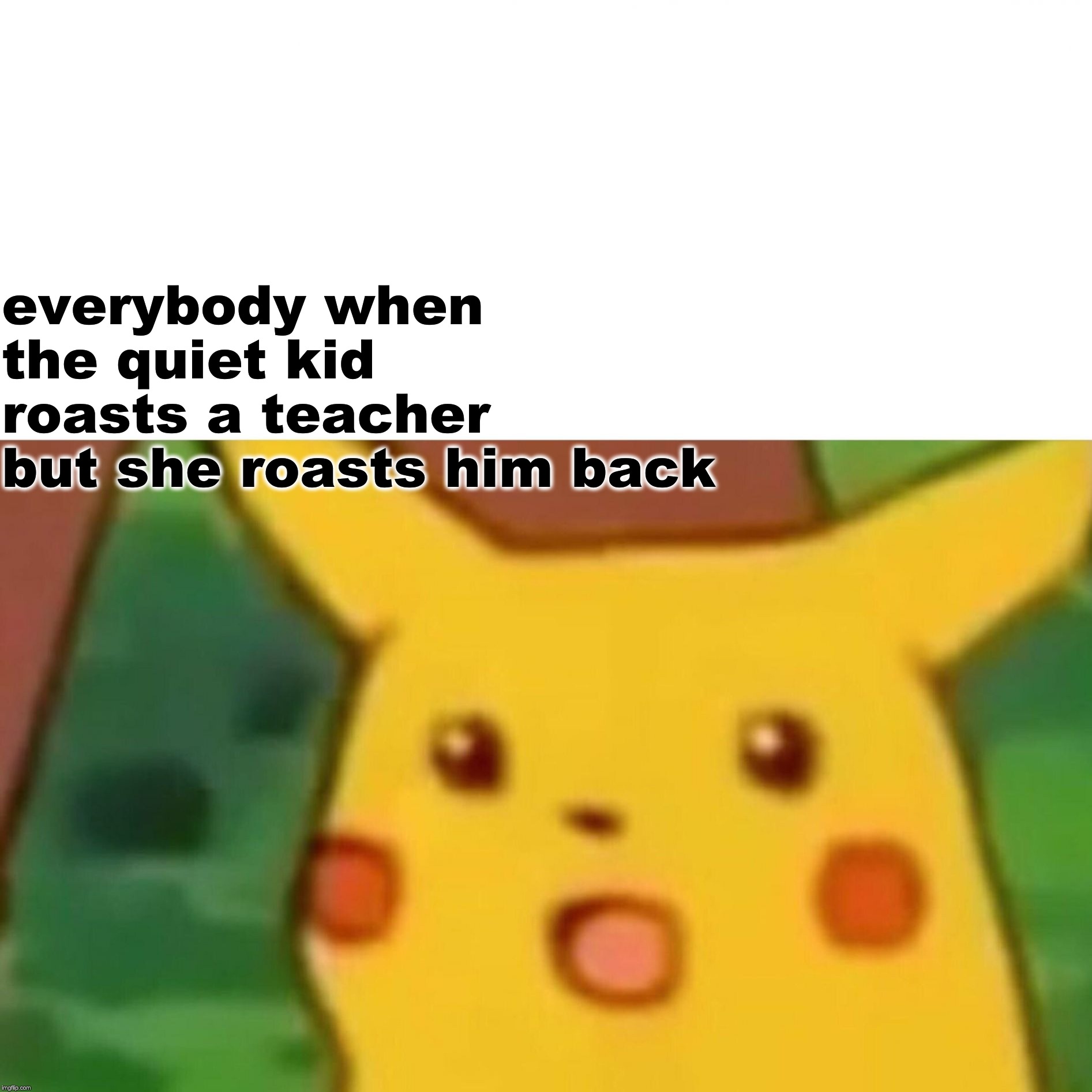 Surprised Pikachu | everybody when the quiet kid roasts a teacher but she roasts him back | image tagged in memes,surprised pikachu | made w/ Imgflip meme maker