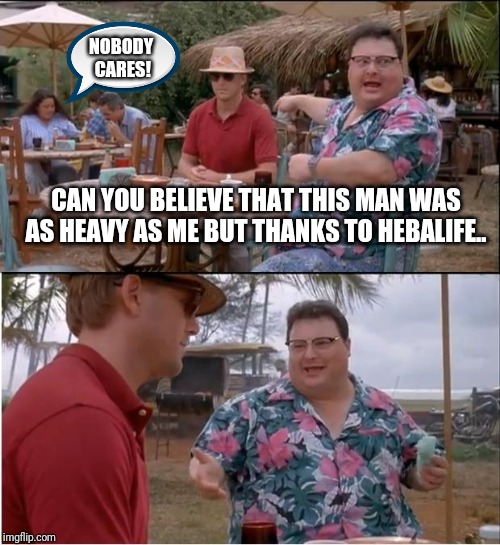 See Nobody Cares | NOBODY
 CARES! CAN YOU BELIEVE THAT THIS MAN WAS AS HEAVY AS ME BUT THANKS TO HEBALIFE.. | image tagged in memes,see nobody cares | made w/ Imgflip meme maker