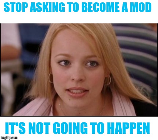 Just some friendly advice. Modding Privileges are something that should be earned not begged for :) | STOP ASKING TO BECOME A MOD; IT'S NOT GOING TO HAPPEN | image tagged in stop trying to make x happen,mod beggars,do i even know you,beggars can't be choosers | made w/ Imgflip meme maker