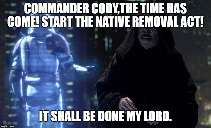 Emperor Palpatine Order 66 | COMMANDER CODY,THE TIME HAS COME! START THE NATIVE REMOVAL ACT! IT SHALL BE DONE MY LORD. | image tagged in emperor palpatine order 66 | made w/ Imgflip meme maker