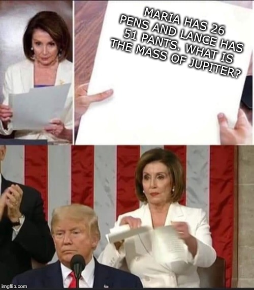 Nancy Pelosi tears speech | MARIA HAS 26 PENS AND LANCE HAS 51 PANTS. WHAT IS THE MASS OF JUPITER? | image tagged in nancy pelosi tears speech | made w/ Imgflip meme maker