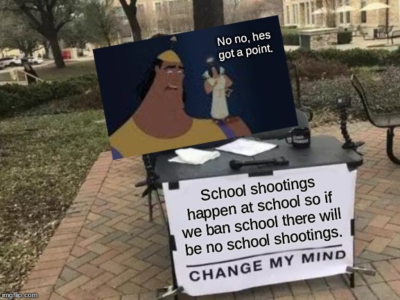 Change My Mind Meme | No no, hes got a point. School shootings happen at school so if we ban school there will be no school shootings. | image tagged in memes,change my mind | made w/ Imgflip meme maker