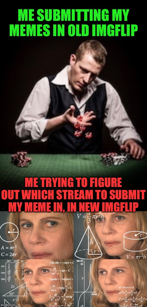 I gotta think now... | ME SUBMITTING MY MEMES IN OLD IMGFLIP; ME TRYING TO FIGURE OUT WHICH STREAM TO SUBMIT MY MEME IN, IN NEW IMGFLIP | image tagged in calculating meme,old,new,imgflip | made w/ Imgflip meme maker