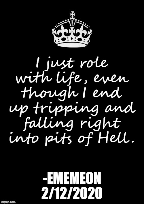 It's true. | I just role with life, even though I end up tripping and falling right into pits of Hell. -EMEMEON
2/12/2020 | image tagged in memes,keep calm and carry on black | made w/ Imgflip meme maker