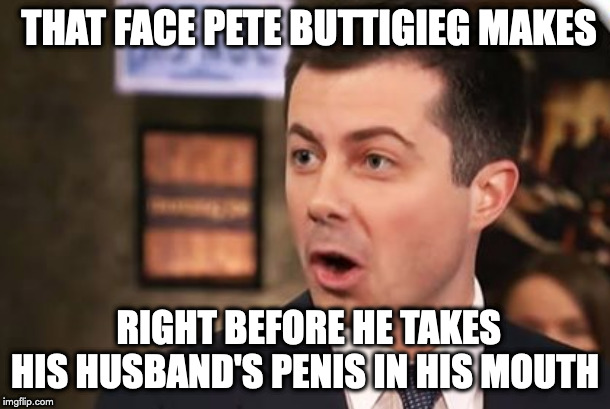 THAT FACE PETE BUTTIGIEG MAKES; RIGHT BEFORE HE TAKES HIS HUSBAND'S PENIS IN HIS MOUTH | made w/ Imgflip meme maker