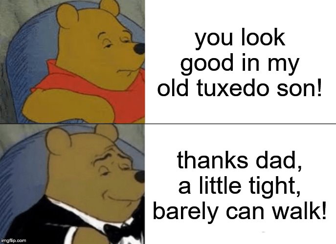 Tuxedo Winnie The Pooh |  you look good in my old tuxedo son! thanks dad, a little tight, barely can walk! | image tagged in memes,tuxedo winnie the pooh | made w/ Imgflip meme maker