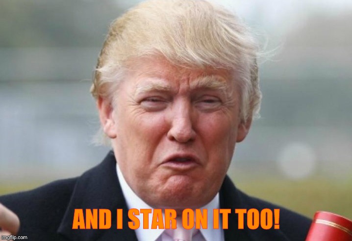 Trump Crybaby | AND I STAR ON IT TOO! | image tagged in trump crybaby | made w/ Imgflip meme maker