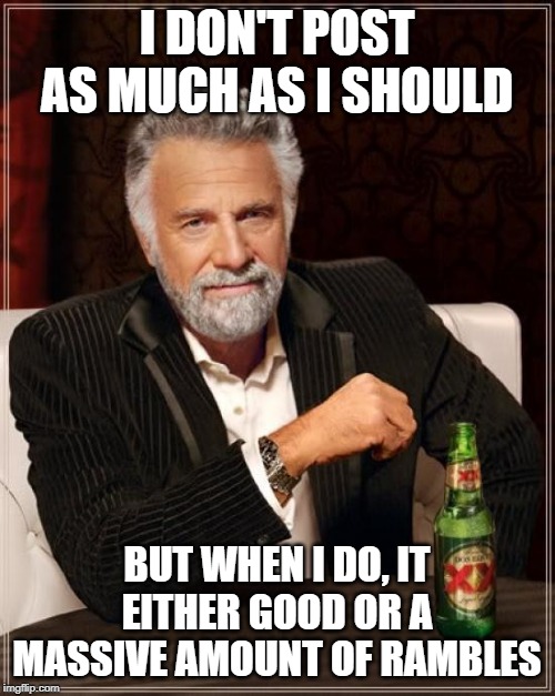 The Most Interesting Man In The World Meme | I DON'T POST AS MUCH AS I SHOULD; BUT WHEN I DO, IT EITHER GOOD OR A MASSIVE AMOUNT OF RAMBLES | image tagged in memes,the most interesting man in the world | made w/ Imgflip meme maker