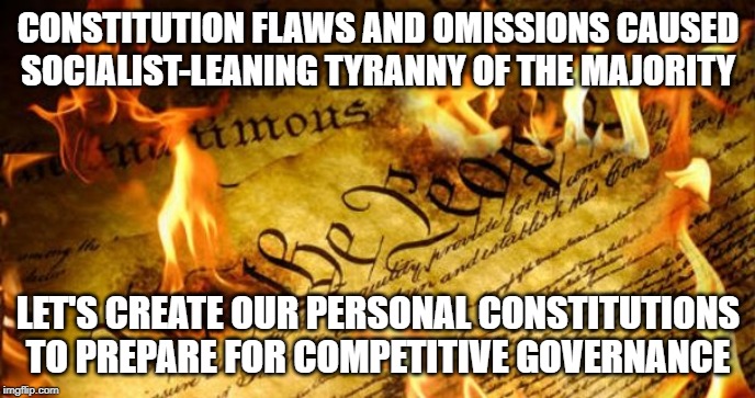 Constitution In Flames | CONSTITUTION FLAWS AND OMISSIONS CAUSED SOCIALIST-LEANING TYRANNY OF THE MAJORITY; LET'S CREATE OUR PERSONAL CONSTITUTIONS TO PREPARE FOR COMPETITIVE GOVERNANCE | image tagged in constitution in flames | made w/ Imgflip meme maker