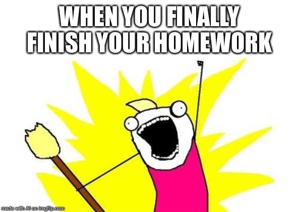 X All The Y | WHEN YOU FINALLY FINISH YOUR HOMEWORK | image tagged in memes,x all the y | made w/ Imgflip meme maker