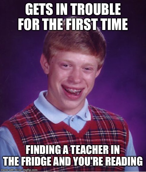 Bad Luck Brian | GETS IN TROUBLE FOR THE FIRST TIME; FINDING A TEACHER IN THE FRIDGE AND YOU'RE READING | image tagged in memes,bad luck brian | made w/ Imgflip meme maker