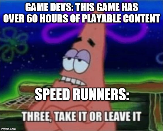 Three, Take it or leave it | GAME DEVS: THIS GAME HAS OVER 60 HOURS OF PLAYABLE CONTENT; SPEED RUNNERS: | image tagged in three take it or leave it | made w/ Imgflip meme maker