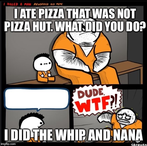 Srgrafo dude wtf | I ATE PIZZA THAT WAS NOT PIZZA HUT. WHAT DID YOU DO? I DID THE WHIP AND NANA | image tagged in srgrafo dude wtf | made w/ Imgflip meme maker