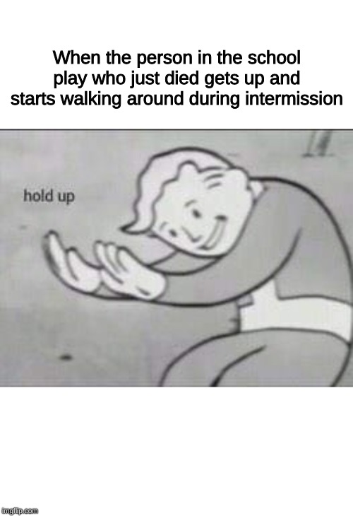 Fallout Hold Up | When the person in the school play who just died gets up and starts walking around during intermission | image tagged in fallout hold up | made w/ Imgflip meme maker