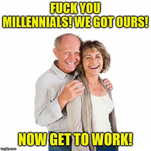 scumbag baby boomers | F**K YOU MILLENNIALS! WE GOT OURS! NOW GET TO WORK! | image tagged in scumbag baby boomers | made w/ Imgflip meme maker