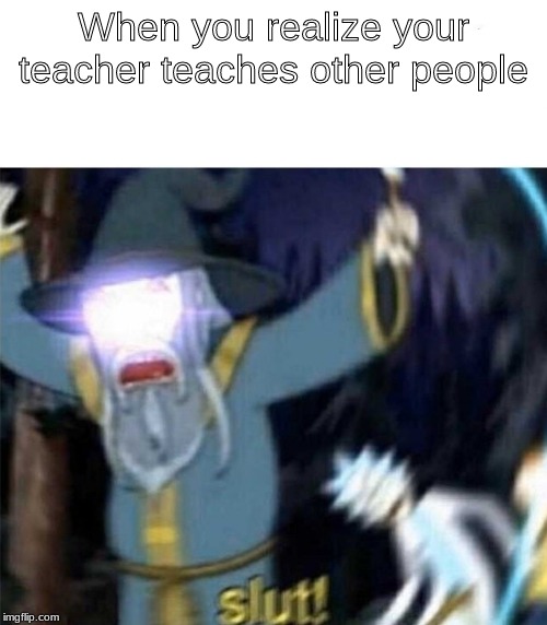 Slut rick and morty | When you realize your teacher teaches other people | image tagged in slut rick and morty | made w/ Imgflip meme maker