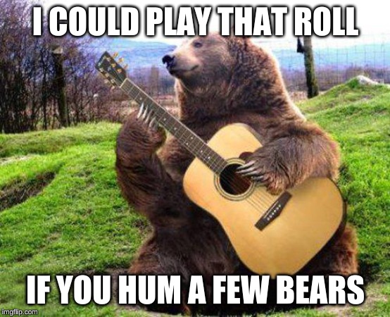 bear with guitar  | I COULD PLAY THAT ROLL IF YOU HUM A FEW BEARS | image tagged in bear with guitar | made w/ Imgflip meme maker