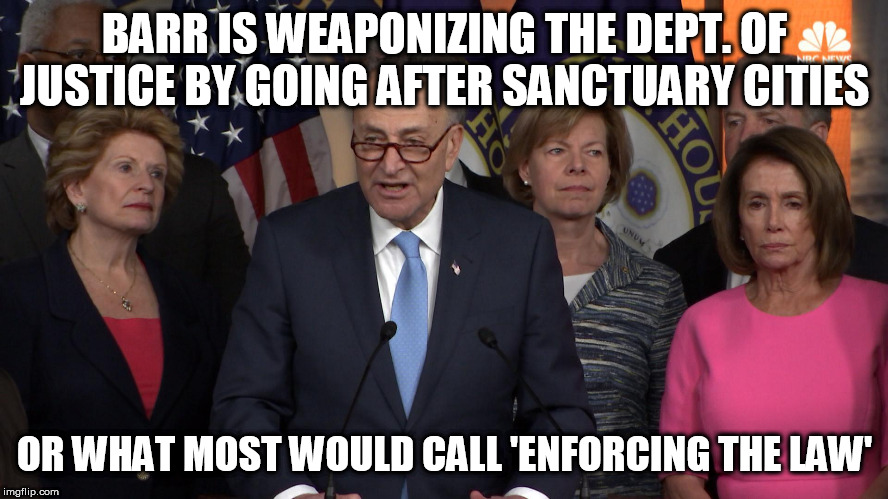Democrat congressmen | BARR IS WEAPONIZING THE DEPT. OF JUSTICE BY GOING AFTER SANCTUARY CITIES; OR WHAT MOST WOULD CALL 'ENFORCING THE LAW' | image tagged in democrat congressmen | made w/ Imgflip meme maker