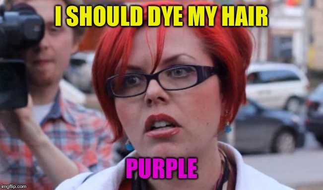 Angry Feminist | I SHOULD DYE MY HAIR PURPLE | image tagged in angry feminist | made w/ Imgflip meme maker