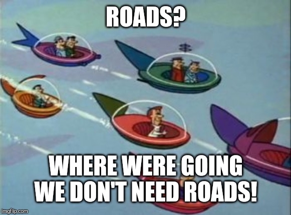 Jetsons Flying Cars | ROADS? WHERE WERE GOING WE DON'T NEED ROADS! | image tagged in jetsons flying cars | made w/ Imgflip meme maker