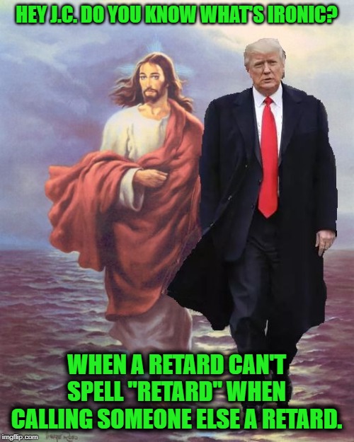 Jesus and Trump Walk on Water | HEY J.C. DO YOU KNOW WHAT'S IRONIC? WHEN A RETARD CAN'T SPELL "RETARD" WHEN CALLING SOMEONE ELSE A RETARD. | image tagged in jesus and trump walk on water | made w/ Imgflip meme maker