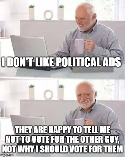 Hide the Pain Harold | I DON'T LIKE POLITICAL ADS; THEY ARE HAPPY TO TELL ME NOT TO VOTE FOR THE OTHER GUY, NOT WHY I SHOULD VOTE FOR THEM | image tagged in memes,hide the pain harold | made w/ Imgflip meme maker