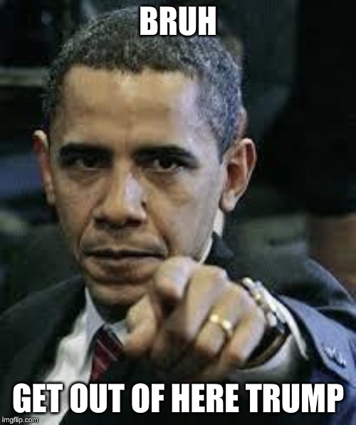 Barack Obama | BRUH; GET OUT OF HERE TRUMP | image tagged in barack obama | made w/ Imgflip meme maker