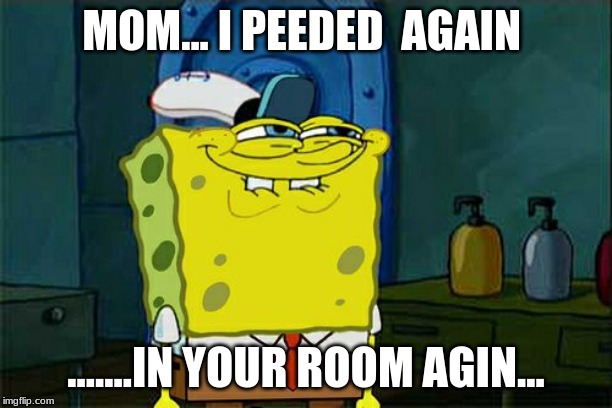 Don't You Squidward | MOM... I PEEDED  AGAIN; .......IN YOUR ROOM AGIN... | image tagged in memes,dont you squidward | made w/ Imgflip meme maker