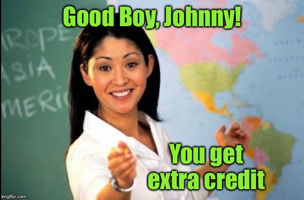 Unhelpful teacher | Good Boy, Johnny! You get extra credit | image tagged in unhelpful teacher | made w/ Imgflip meme maker