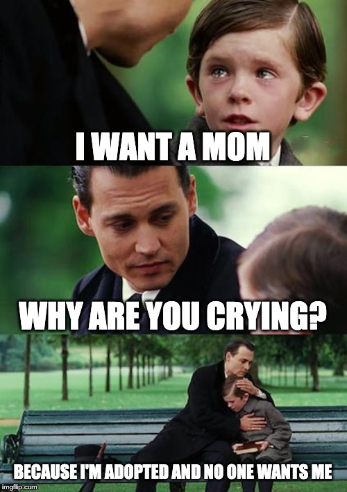 Finding Neverland Meme | I WANT A MOM; WHY ARE YOU CRYING? BECAUSE I'M ADOPTED AND NO ONE WANTS ME | image tagged in memes,finding neverland | made w/ Imgflip meme maker
