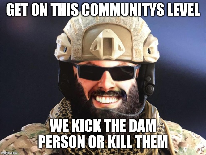 Rainbow six siege | GET ON THIS COMMUNITYS LEVEL; WE KICK THE DAM PERSON OR KILL THEM | image tagged in rainbow six siege | made w/ Imgflip meme maker
