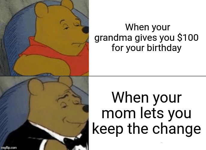Tuxedo Winnie The Pooh | When your grandma gives you $100 for your birthday; When your mom lets you keep the change | image tagged in memes,tuxedo winnie the pooh | made w/ Imgflip meme maker