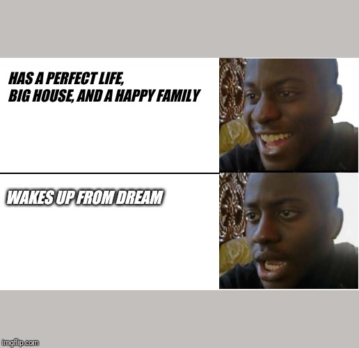 Disappointed Black Guy | HAS A PERFECT LIFE, BIG HOUSE, AND A HAPPY FAMILY; WAKES UP FROM DREAM | image tagged in disappointed black guy | made w/ Imgflip meme maker