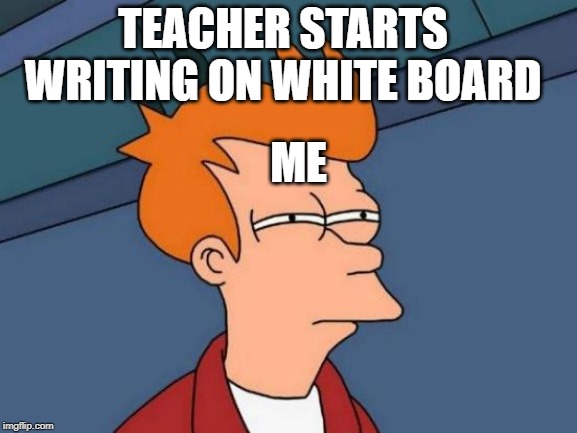 Futurama Fry Meme | TEACHER STARTS WRITING ON WHITE BOARD; ME | image tagged in memes,futurama fry | made w/ Imgflip meme maker
