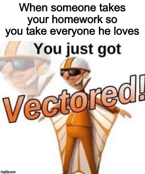 When someone takes your homework so you take everyone he loves | image tagged in blank white template,you just got vectored | made w/ Imgflip meme maker