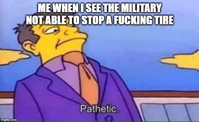 skinner pathetic | ME WHEN I SEE THE MILITARY NOT ABLE TO STOP A F**KING TIRE | image tagged in skinner pathetic | made w/ Imgflip meme maker