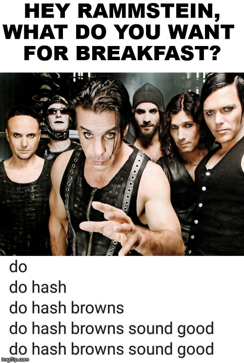 HEY RAMMSTEIN, WHAT DO YOU WANT 
FOR BREAKFAST? | image tagged in rammstein | made w/ Imgflip meme maker