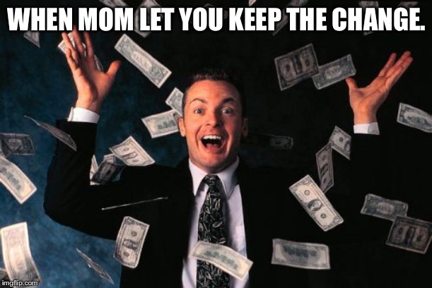Oneueujed |  WHEN MOM LET YOU KEEP THE CHANGE. | image tagged in memes,money man,when you realize,mom,change,funny | made w/ Imgflip meme maker