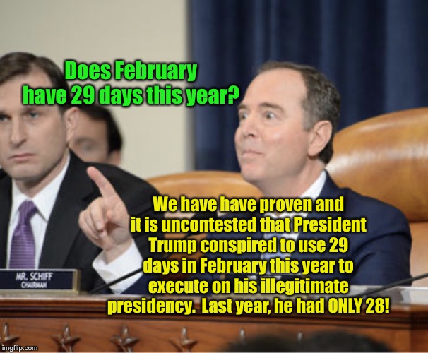 Adam Schiff Explains | Does February have 29 days this year? We have have proven and it is uncontested that President Trump conspired to use 29 days in February this year to execute on his illegitimate presidency.  Last year, he had ONLY 28! | image tagged in adam schiff explains,adam schiff,donald trump,memes | made w/ Imgflip meme maker