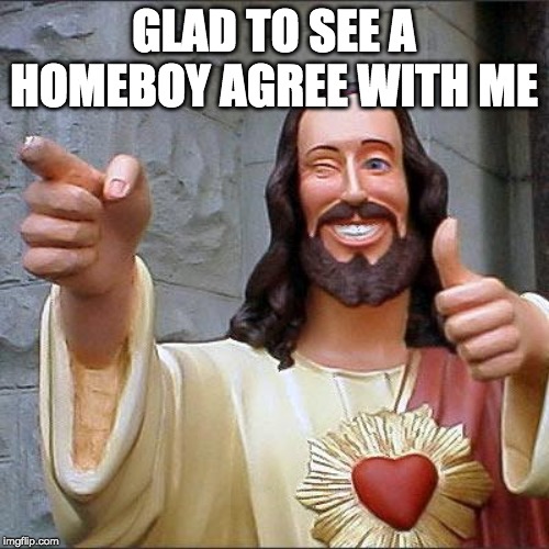 Buddy Christ Meme | GLAD TO SEE A HOMEBOY AGREE WITH ME | image tagged in memes,buddy christ | made w/ Imgflip meme maker