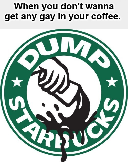 When you don't wanna get any gay in your coffee, dump Starbucks. | image tagged in gay jokes,dump starbucks,starbucks,gay douchebag,faggots,seattle fudgepackers | made w/ Imgflip meme maker