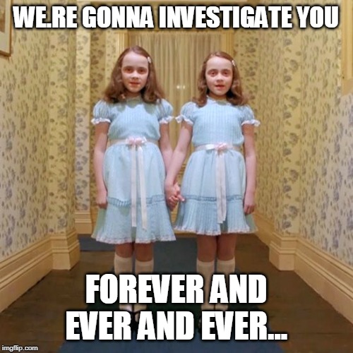 So why does Trump have a problem with this? | WE.RE GONNA INVESTIGATE YOU FOREVER AND EVER AND EVER... | image tagged in twins from the shining | made w/ Imgflip meme maker