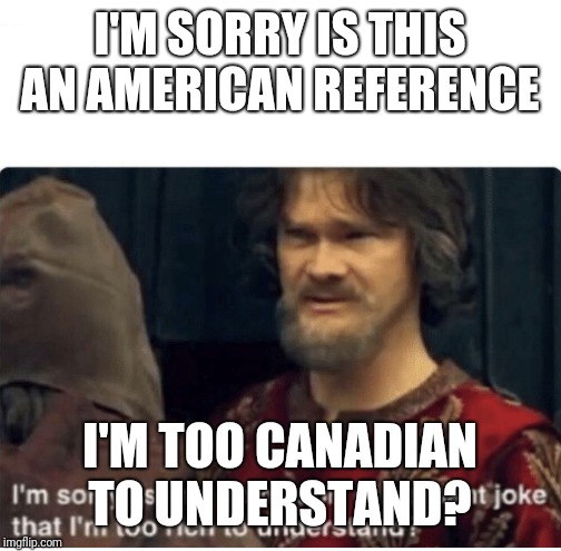 peasant joke | I'M SORRY IS THIS AN AMERICAN REFERENCE; I'M TOO CANADIAN TO UNDERSTAND? | image tagged in peasant joke | made w/ Imgflip meme maker